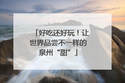 好吃还好玩！让世界品尝不一样的泉州“甜”